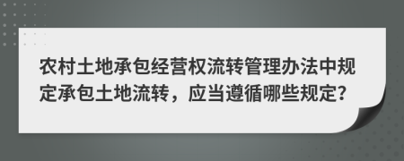 农村土地承包经营权流转管理办法中规定承包土地流转，应当遵循哪些规定？