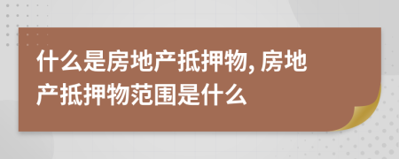 什么是房地产抵押物, 房地产抵押物范围是什么