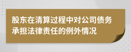 股东在清算过程中对公司债务承担法律责任的例外情况