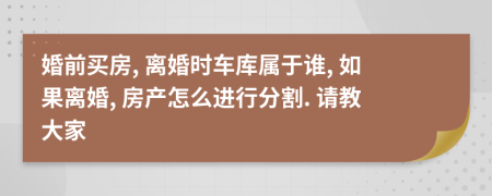 婚前买房, 离婚时车库属于谁, 如果离婚, 房产怎么进行分割. 请教大家