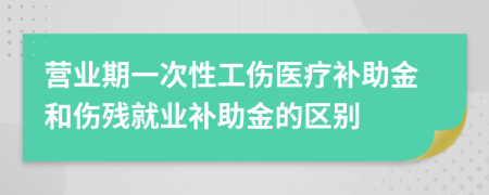 营业期一次性工伤医疗补助金和伤残就业补助金的区别