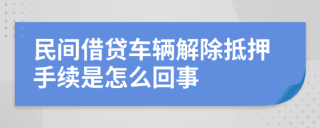 民间借贷车辆解除抵押手续是怎么回事