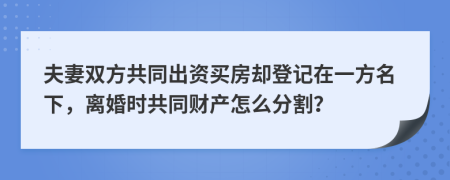 夫妻双方共同出资买房却登记在一方名下，离婚时共同财产怎么分割？