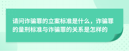 请问诈骗罪的立案标准是什么，诈骗罪的量刑标准与诈骗罪的关系是怎样的