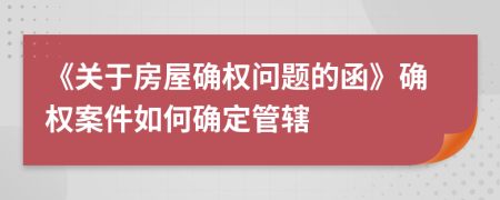 《关于房屋确权问题的函》确权案件如何确定管辖