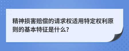 精神损害赔偿的请求权适用特定权利原则的基本特征是什么？