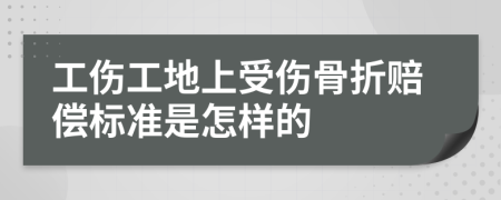 工伤工地上受伤骨折赔偿标准是怎样的