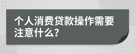 个人消费贷款操作需要注意什么？