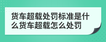 货车超载处罚标准是什么货车超载怎么处罚