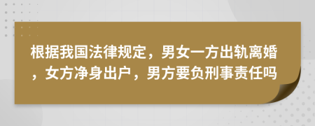 根据我国法律规定，男女一方出轨离婚，女方净身出户，男方要负刑事责任吗