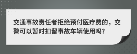 交通事故责任者拒绝预付医疗费的，交警可以暂时扣留事故车辆使用吗?