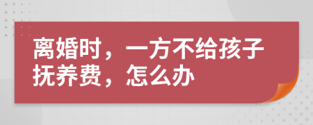 离婚时，一方不给孩子抚养费，怎么办