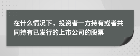 在什么情况下，投资者一方持有或者共同持有已发行的上市公司的股票