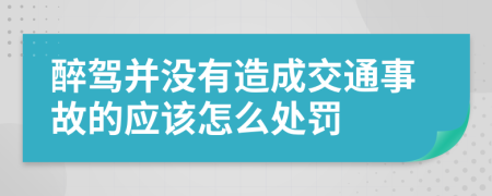 醉驾并没有造成交通事故的应该怎么处罚