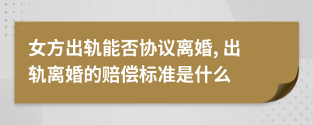 女方出轨能否协议离婚, 出轨离婚的赔偿标准是什么