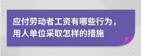 应付劳动者工资有哪些行为，用人单位采取怎样的措施