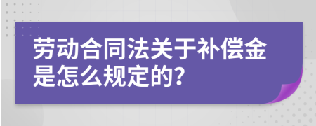 劳动合同法关于补偿金是怎么规定的？