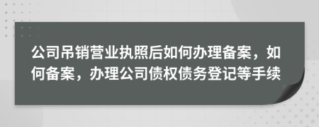 公司吊销营业执照后如何办理备案，如何备案，办理公司债权债务登记等手续