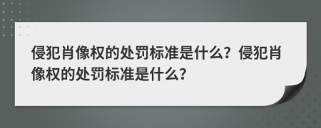 侵犯肖像权的处罚标准是什么？侵犯肖像权的处罚标准是什么？