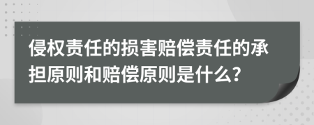 侵权责任的损害赔偿责任的承担原则和赔偿原则是什么？