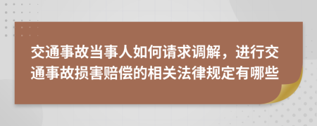 交通事故当事人如何请求调解，进行交通事故损害赔偿的相关法律规定有哪些