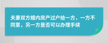 夫妻双方婚内房产过户给一方，一方不同意，另一方是否可以办理手续