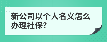 新公司以个人名义怎么办理社保？