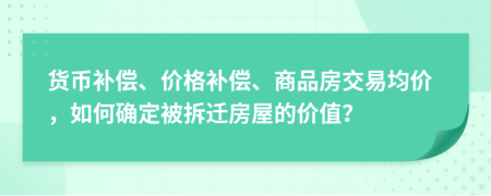 货币补偿、价格补偿、商品房交易均价，如何确定被拆迁房屋的价值？