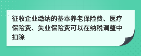 征收企业缴纳的基本养老保险费、医疗保险费、失业保险费可以在纳税调整中扣除