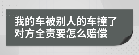 我的车被别人的车撞了对方全责要怎么赔偿
