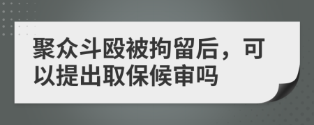 聚众斗殴被拘留后，可以提出取保候审吗