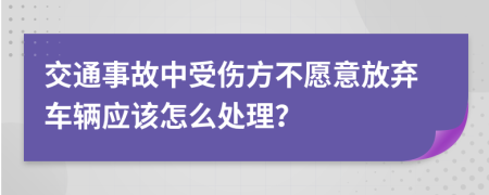 交通事故中受伤方不愿意放弃车辆应该怎么处理？