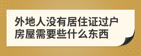 外地人没有居住证过户房屋需要些什么东西