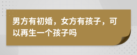 男方有初婚，女方有孩子，可以再生一个孩子吗