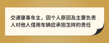 交通肇事车主，因个人原因及主要负责人对他人借用车辆应承担怎样的责任