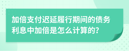 加倍支付迟延履行期间的债务利息中加倍是怎么计算的？