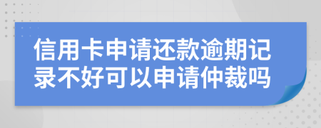 信用卡申请还款逾期记录不好可以申请仲裁吗