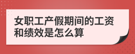 女职工产假期间的工资和绩效是怎么算