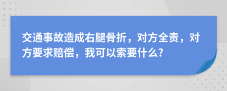 交通事故造成右腿骨折，对方全责，对方要求赔偿，我可以索要什么?