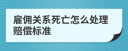 雇佣关系死亡怎么处理赔偿标准