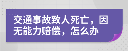 交通事故致人死亡，因无能力赔偿，怎么办