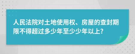 人民法院对土地使用权、房屋的查封期限不得超过多少年至少少年以上?