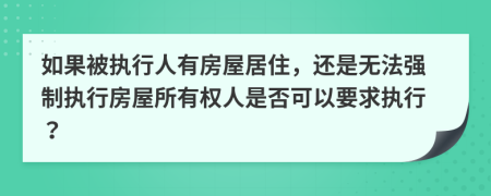 如果被执行人有房屋居住，还是无法强制执行房屋所有权人是否可以要求执行？