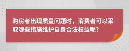 购房者出现质量问题时，消费者可以采取哪些措施维护自身合法权益呢？