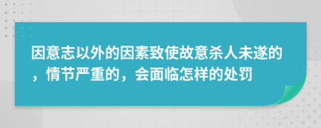 因意志以外的因素致使故意杀人未遂的，情节严重的，会面临怎样的处罚