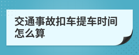 交通事故扣车提车时间怎么算