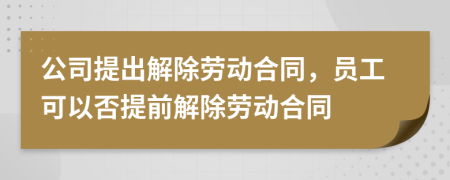 公司提出解除劳动合同，员工可以否提前解除劳动合同
