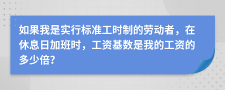 如果我是实行标准工时制的劳动者，在休息日加班时，工资基数是我的工资的多少倍？