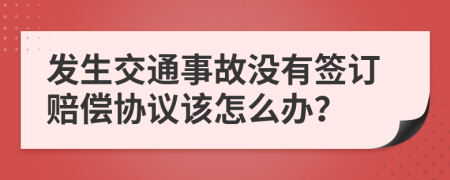 发生交通事故没有签订赔偿协议该怎么办？