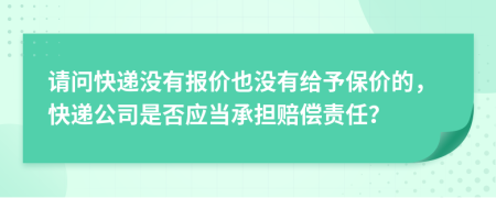 请问快递没有报价也没有给予保价的，快递公司是否应当承担赔偿责任？